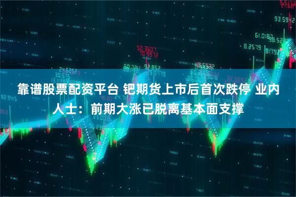 靠谱股票配资平台 钯期货上市后首次跌停 业内人士：前期大涨已脱离基本面支撑