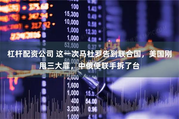 杠杆配资公司 这一次马杜罗告到联合国，美国刚甩三大罪，中俄便联手拆了台