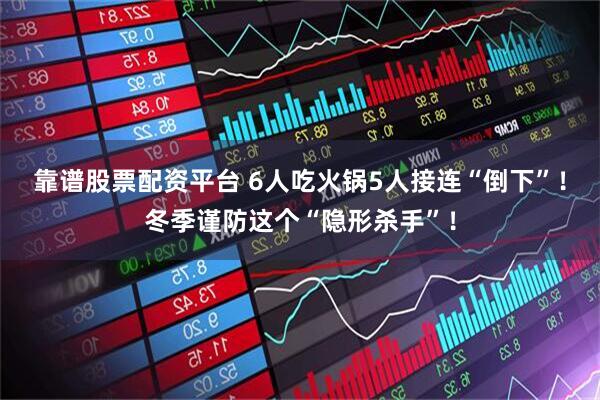 靠谱股票配资平台 6人吃火锅5人接连“倒下”！冬季谨防这个“隐形杀手”！