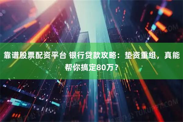靠谱股票配资平台 银行贷款攻略：垫资重组，真能帮你搞定80万？