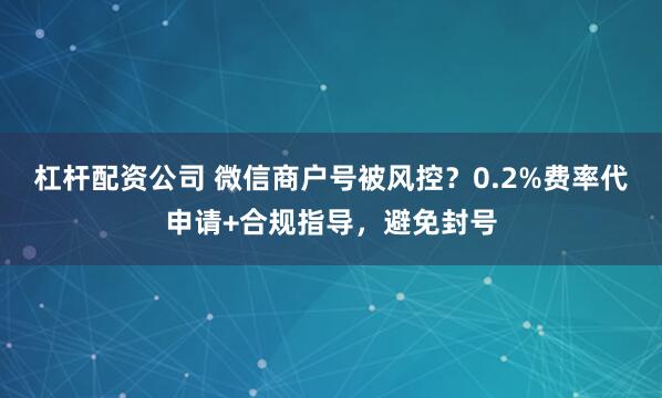 杠杆配资公司 微信商户号被风控？0.2%费率代申请+合规指导，避免封号