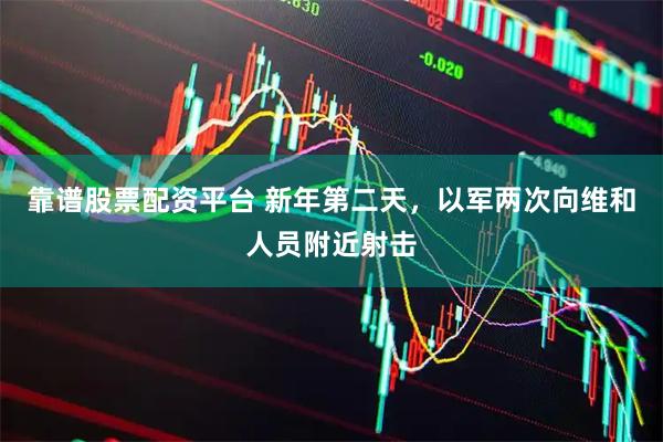 靠谱股票配资平台 新年第二天，以军两次向维和人员附近射击