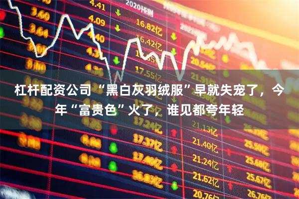 杠杆配资公司 “黑白灰羽绒服”早就失宠了，今年“富贵色”火了，谁见都夸年轻