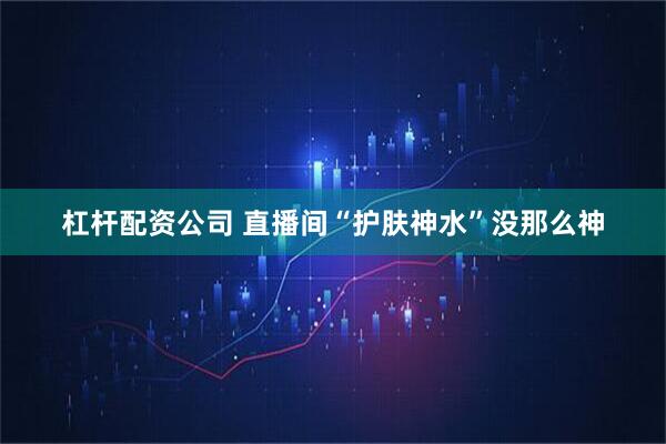 杠杆配资公司 直播间“护肤神水”没那么神