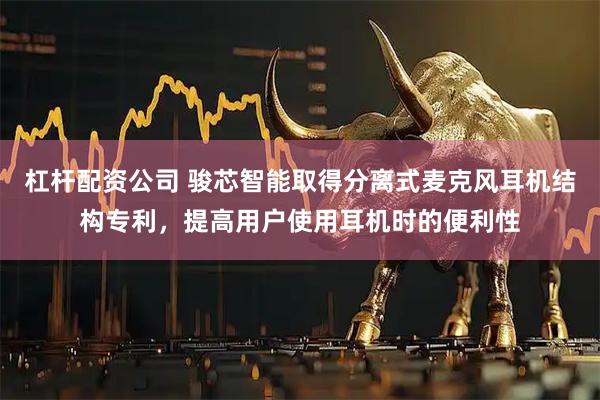 杠杆配资公司 骏芯智能取得分离式麦克风耳机结构专利，提高用户使用耳机时的便利性