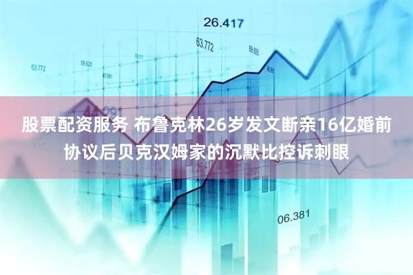 股票配资服务 布鲁克林26岁发文断亲16亿婚前协议后贝克汉姆家的沉默比控诉刺眼