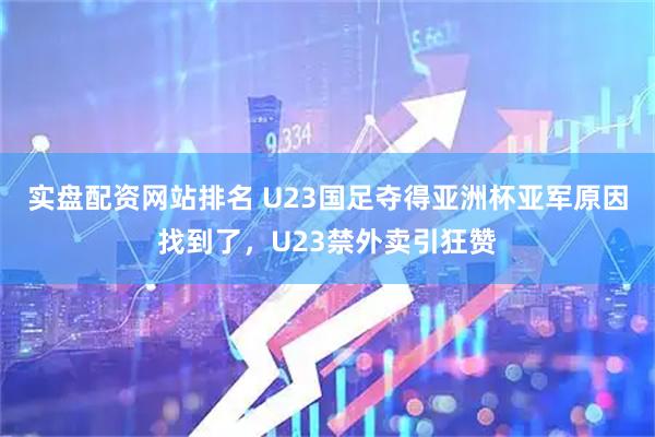 实盘配资网站排名 U23国足夺得亚洲杯亚军原因找到了，U23禁外卖引狂赞