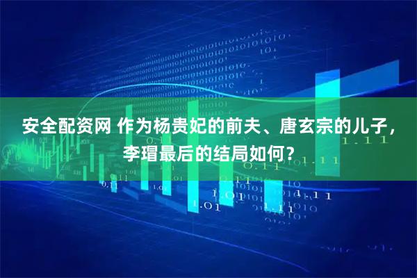 安全配资网 作为杨贵妃的前夫、唐玄宗的儿子，李瑁最后的结局如何？