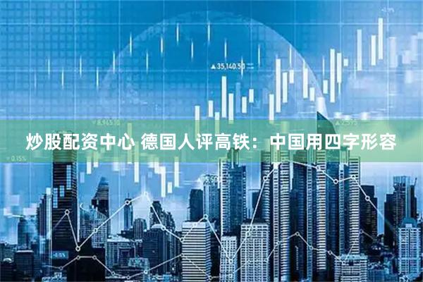 炒股配资中心 德国人评高铁：中国用四字形容