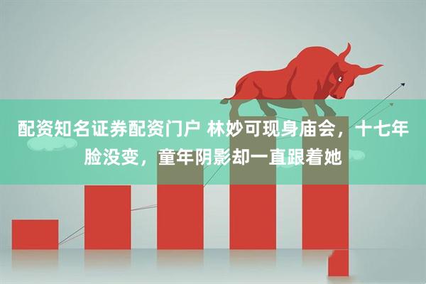 配资知名证券配资门户 林妙可现身庙会，十七年脸没变，童年阴影却一直跟着她