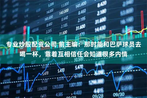 专业炒股配资公司 前主编：那时能和巴萨球员去喝一杯，靠着互相信任会知道很多内情