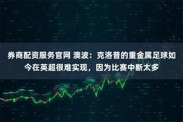 券商配资服务官网 澳波：克洛普的重金属足球如今在英超很难实现，因为比赛中断太多