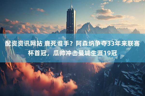 配资资讯网站 鹿死谁手？阿森纳争夺33年来联赛杯首冠，瓜帅冲击曼城生涯19冠