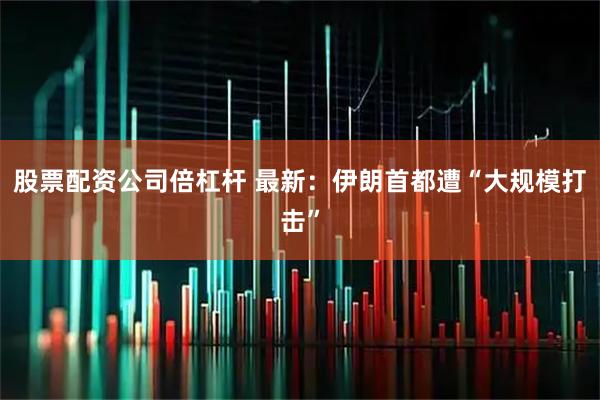 股票配资公司倍杠杆 最新：伊朗首都遭“大规模打击”