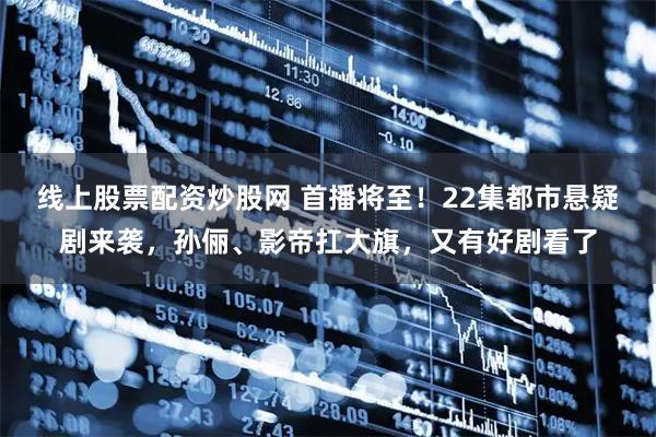 线上股票配资炒股网 首播将至！22集都市悬疑剧来袭，孙俪、影帝扛大旗，又有好剧看了