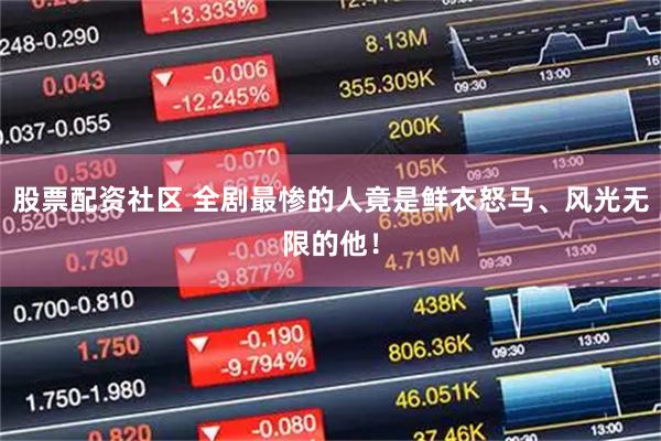 股票配资社区 全剧最惨的人竟是鲜衣怒马、风光无限的他！