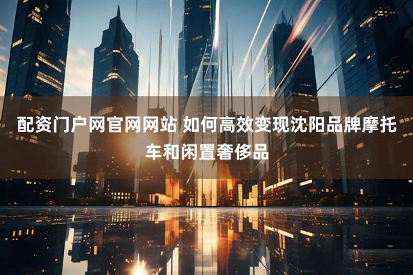 配资门户网官网网站 如何高效变现沈阳品牌摩托车和闲置奢侈品