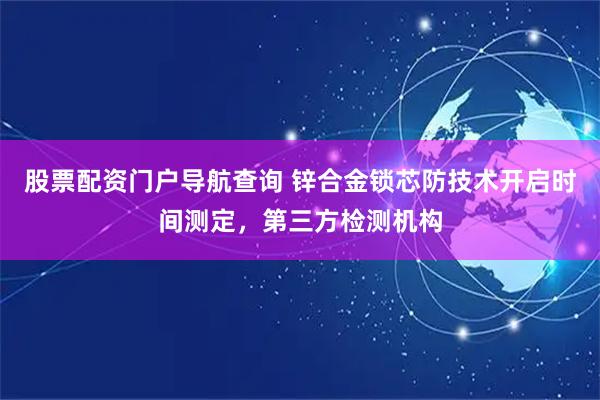 股票配资门户导航查询 锌合金锁芯防技术开启时间测定，第三方检测机构