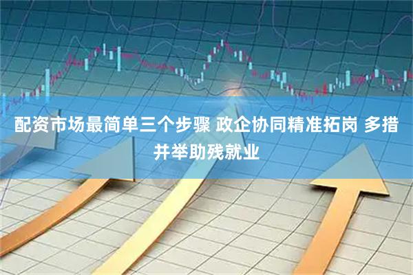 配资市场最简单三个步骤 政企协同精准拓岗 多措并举助残就业