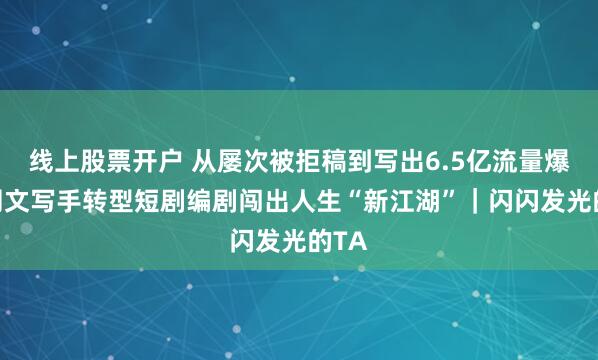 线上股票开户 从屡次被拒稿到写出6.5亿流量爆款 网文写手转型短剧编剧闯出人生“新江湖”｜闪闪发光的TA