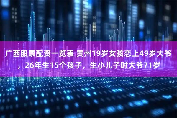 广西股票配资一览表 贵州19岁女孩恋上49岁大爷，26年生15个孩子，生小儿子时大爷71岁