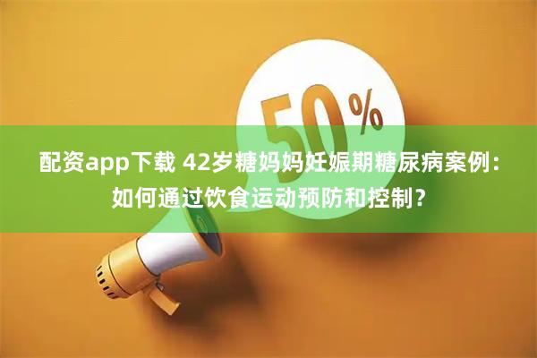 配资app下载 42岁糖妈妈妊娠期糖尿病案例：如何通过饮食运动预防和控制？