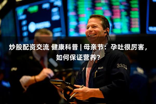 炒股配资交流 健康科普 | 母亲节：孕吐很厉害，如何保证营养？