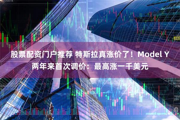 股票配资门户推荐 特斯拉真涨价了！Model Y两年来首次调价：最高涨一千美元