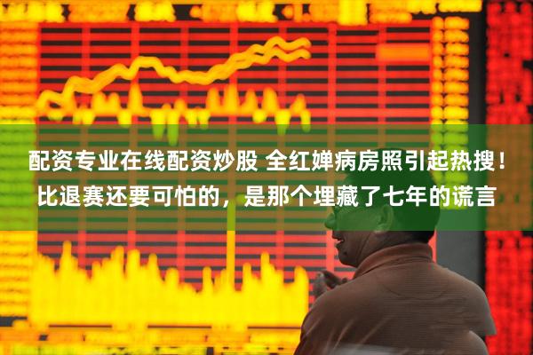 配资专业在线配资炒股 全红婵病房照引起热搜！比退赛还要可怕的，是那个埋藏了七年的谎言