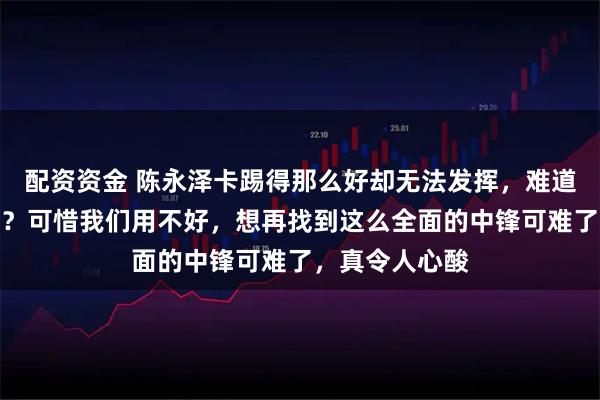 配资资金 陈永泽卡踢得那么好却无法发挥，难道真是他的问题？可惜我们用不好，想再找到这么全面的中锋可难了，真令人心酸