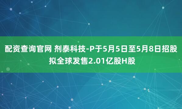 配资查询官网 剂泰科技-P于5月5日至5月8日招股 拟全球发售2.01亿股H股