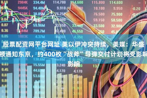 股票配资网平台网址 美以伊冲突持续，美媒：华盛顿通知东京，约400枚“战斧”导弹交付计划将受影响