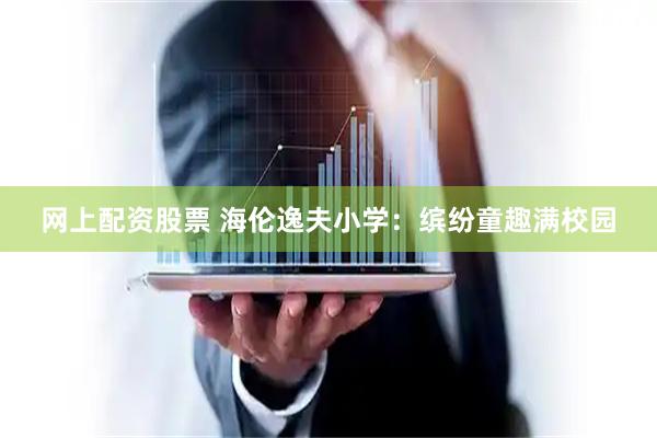 网上配资股票 海伦逸夫小学：缤纷童趣满校园