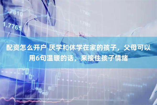 配资怎么开户 厌学和休学在家的孩子，父母可以用6句温暖的话，来接住孩子情绪