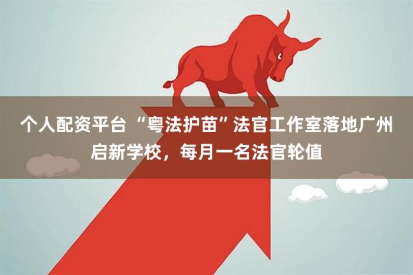 个人配资平台 “粤法护苗”法官工作室落地广州启新学校，每月一名法官轮值