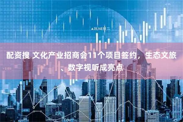 配资搜 文化产业招商会11个项目签约，生态文旅、数字视听成亮点