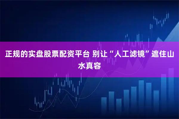 正规的实盘股票配资平台 别让“人工滤镜”遮住山水真容