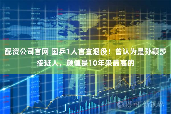 配资公司官网 国乒1人官宣退役！曾认为是孙颖莎接班人，颜值是10年来最高的