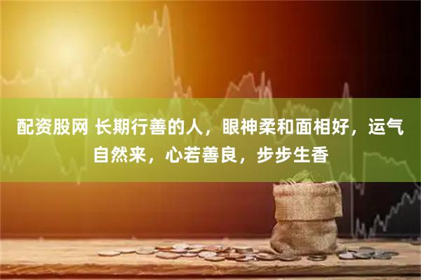 配资股网 长期行善的人，眼神柔和面相好，运气自然来，心若善良，步步生香