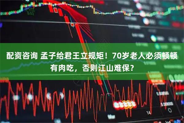 配资咨询 孟子给君王立规矩！70岁老人必须顿顿有肉吃，否则江山难保？