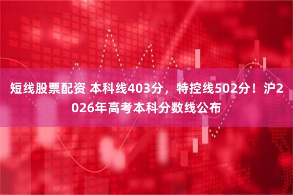 短线股票配资 本科线403分，特控线502分！沪2026年高考本科分数线公布