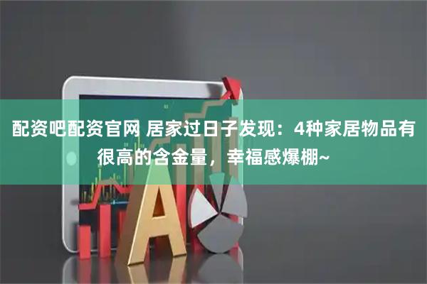 配资吧配资官网 居家过日子发现：4种家居物品有很高的含金量，幸福感爆棚~