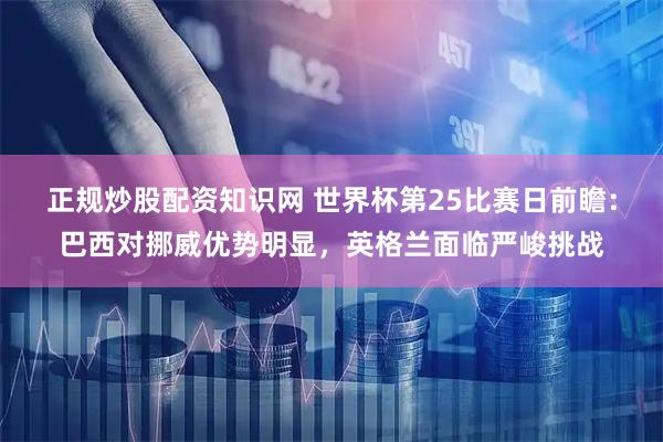 正规炒股配资知识网 世界杯第25比赛日前瞻：巴西对挪威优势明显，英格兰面临严峻挑战