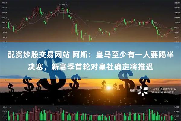 配资炒股交易网站 阿斯：皇马至少有一人要踢半决赛，新赛季首轮对皇社确定将推迟