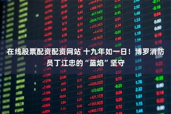 在线股票配资配资网站 十九年如一日！博罗消防员丁江忠的“蓝焰”坚守
