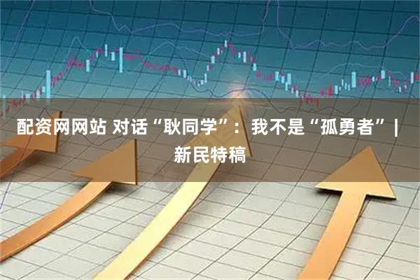 配资网网站 对话“耿同学”：我不是“孤勇者” | 新民特稿
