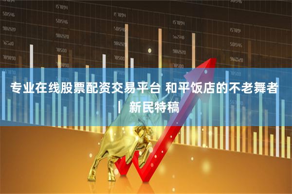 专业在线股票配资交易平台 和平饭店的不老舞者 ｜ 新民特稿