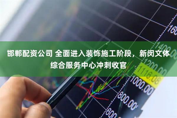邯郸配资公司 全面进入装饰施工阶段，新闵文体综合服务中心冲刺收官